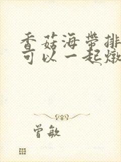 香菇海带排骨汤可以一起炖吗