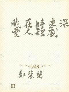 藏在时光深处的爱人短剧