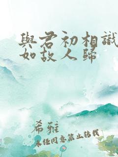 与君初相识,犹如故人归