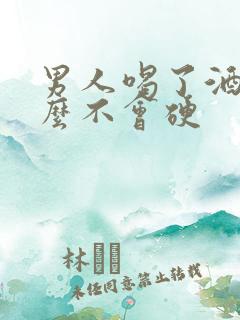 男人喝了酒为什么不会硬