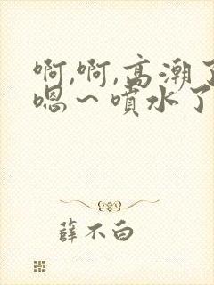 啊,啊,高潮了嗯～喷水了片