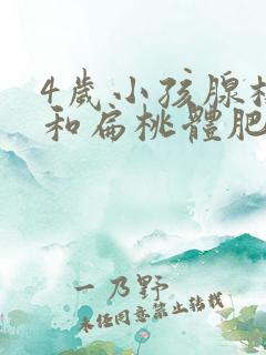 4岁小孩腺样体和扁桃体肥大怎么办