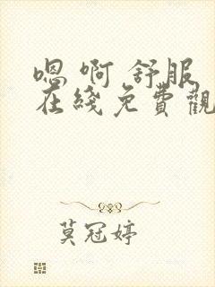 嗯 啊 舒服 在线免费观看