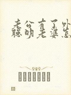 老公有了外心,聪明老婆怎么办呢 老公有了外心,聪明老婆怎么办呢