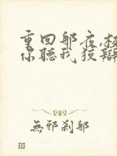 重回那夜,校花你听我狡辩短剧在线