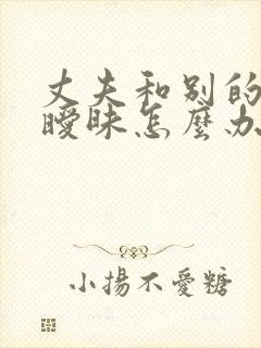 丈夫和别的女人暧昧怎么办
