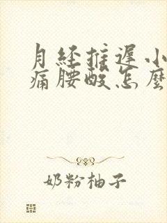 月经推迟小腹胀痛腰酸怎么回事
