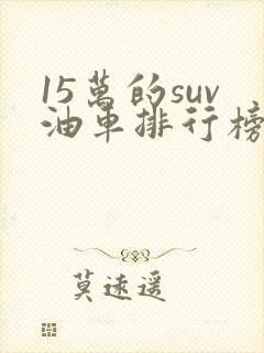 15万的suv油车排行榜前十名