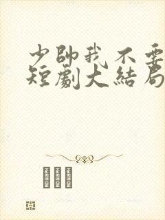 少帅我不要你了短剧大结局