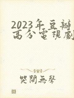 2023年豆瓣高分电视剧