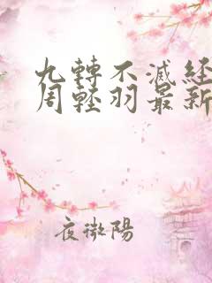 九转不灭经小说周轻羽最新章节更新 九转不灭经小说周轻羽最新章节更新