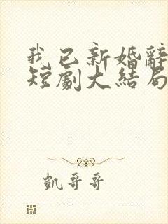 我已新婚辞旧情短剧大结局免费观看