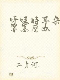 呼吸时耳朵呼呼响怎么办
