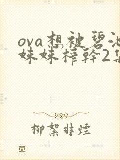 ova想被碧池姝姝榨干2集免费