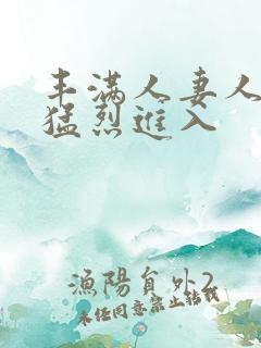 丰满人妻人妻被猛烈进入