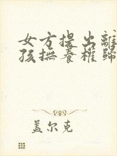 女方提出离婚小孩抚养权归谁