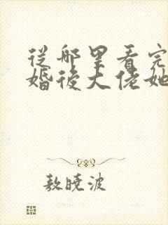 从哪里看完结退婚后大佬她又美又飒