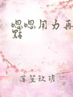 嗯嗯用力再深一点