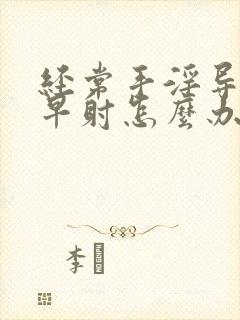 经常手淫导致的早射怎么办 经常手淫导致的早射怎么办