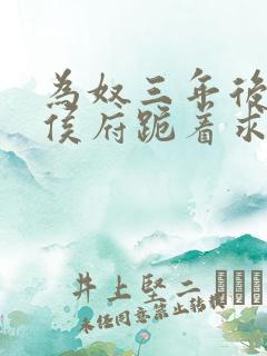 为奴三年后整个侯府跪着求我原谅免费看