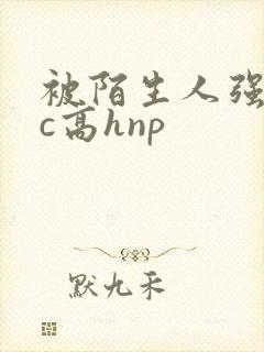 被陌生人强迫爆c高hnp