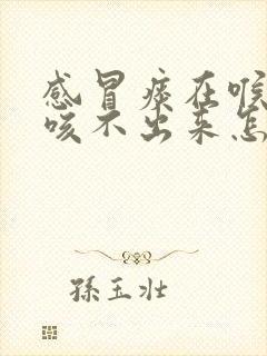 感冒痰在喉咙里咳不出来怎么办
