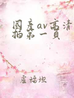 国产av高清自拍第一页 国产av高清自拍第一页