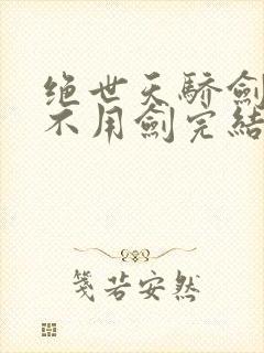 绝世天骄剑·仙不用剑完结