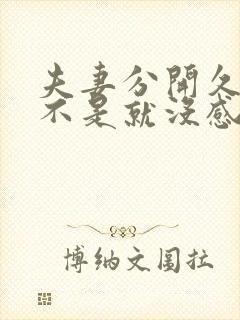 夫妻分开久了是不是就没感情了 夫妻分开久了是不是就没感情了