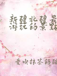 新疆北疆最值得游玩的景点