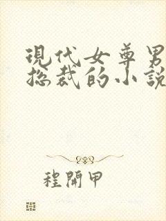 现代女尊男主是总裁的小说
