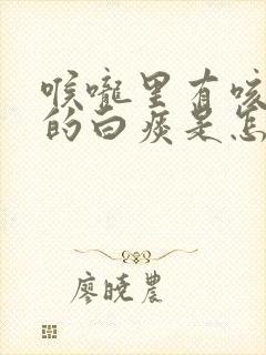 喉咙里有咳不完的白痰是怎么回事