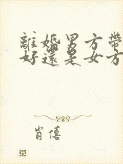 离婚男方带孩子好还是女方带孩子好 离婚男方带孩子好还是女方带孩子好