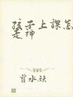 孩子上课怎么不走神