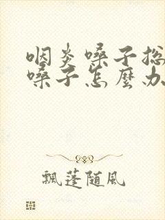 咽炎嗓子总想清嗓子怎么办