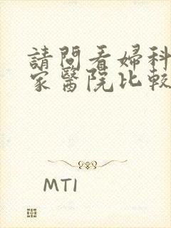 请问看妇科去哪家医院比较好 请问看妇科去哪家医院比较好