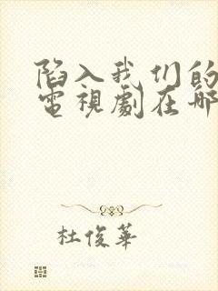 陷入我们的热恋电视剧在哪看 陷入我们的热恋电视剧在哪看