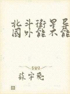 北斗卫星导航在国外能不能用