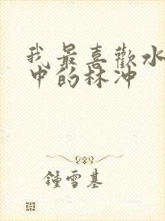 我最喜欢水浒传中的林冲