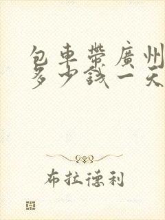 包车带广州司机多少钱一天