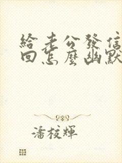 给老公发信息不回怎么幽默回复