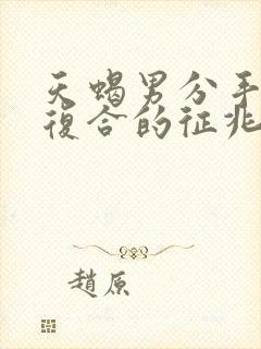 天蝎男分手后想复合的征兆