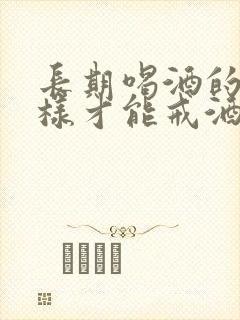 长期喝酒的人怎样才能戒酒