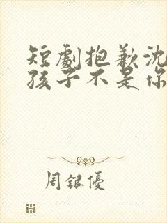 短剧抱歉沈先生孩子不是你的