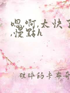嗯,啊,太快了,慢点h