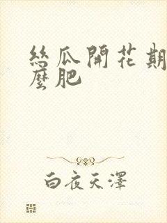 丝瓜开花期施什么肥