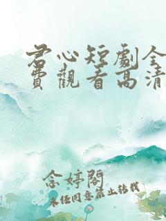君心短剧全集免费观看高清 君心短剧全集免费观看高清