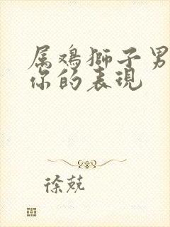 属鸡狮子男喜欢你的表现