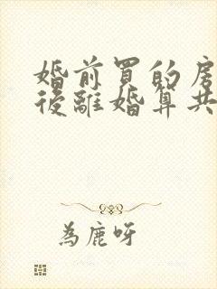 婚前买的房子婚后离婚算共同财产吗