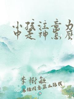 小孩注意力不集中走神怎么办